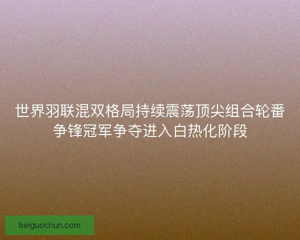 世界羽联混双格局持续震荡顶尖组合轮番争锋冠军争夺进入白热化阶段