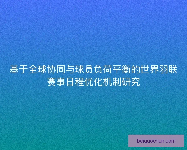 基于全球协同与球员负荷平衡的世界羽联赛事日程优化机制研究
