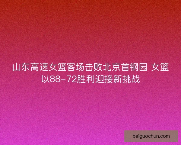 山东高速女篮客场击败北京首钢园 女篮以88-72胜利迎接新挑战